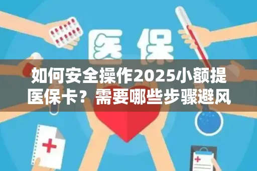 如何安全操作2025小额提医保卡？需要哪些步骤避风险？